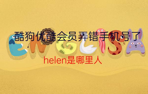 酷狗优酷会员弄错手机号了 helen是哪里人？